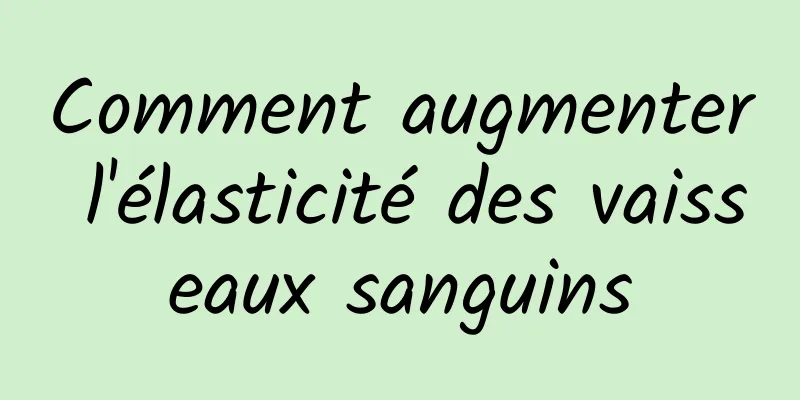 Comment augmenter l'élasticité des vaisseaux sanguins
