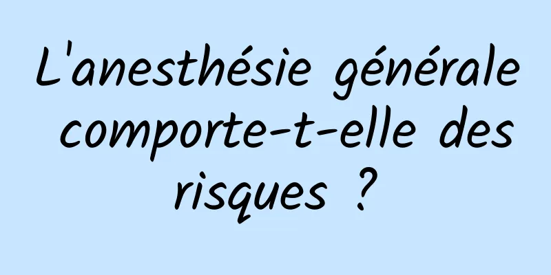 L'anesthésie générale comporte-t-elle des risques ? 