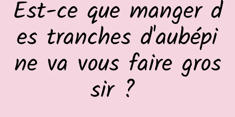 Est-ce que manger des tranches d'aubépine va vous faire grossir ? 