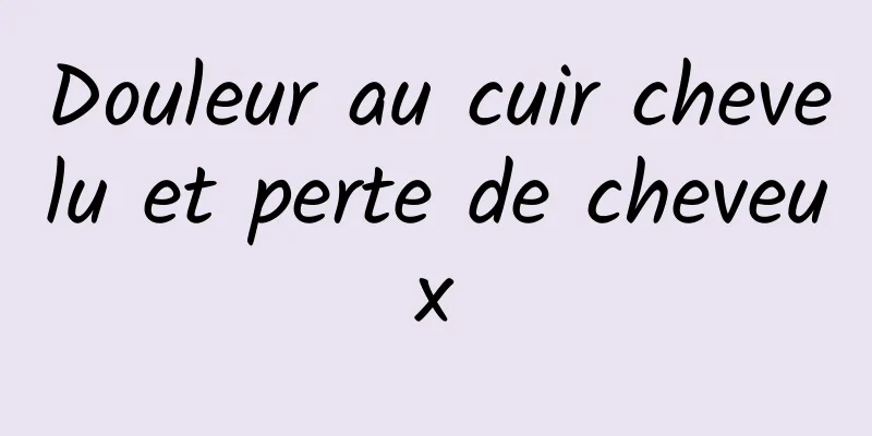 Douleur au cuir chevelu et perte de cheveux