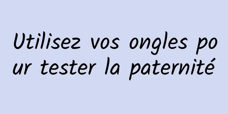 Utilisez vos ongles pour tester la paternité