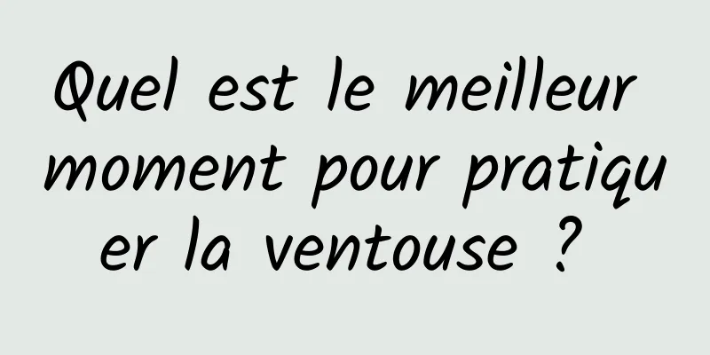 Quel est le meilleur moment pour pratiquer la ventouse ? 