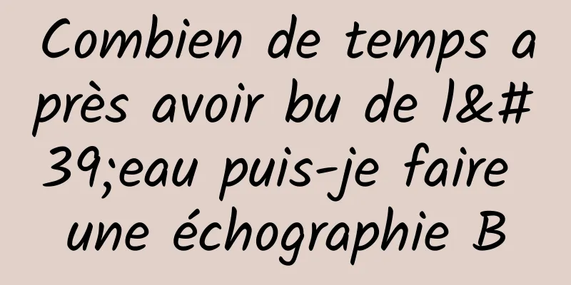 Combien de temps après avoir bu de l'eau puis-je faire une échographie B