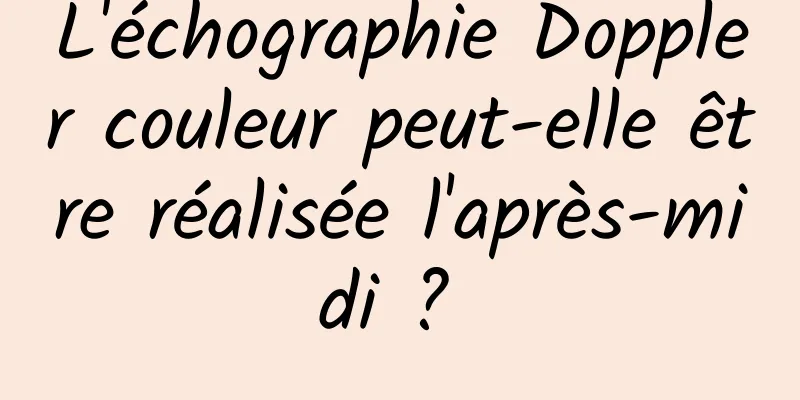 L'échographie Doppler couleur peut-elle être réalisée l'après-midi ? 