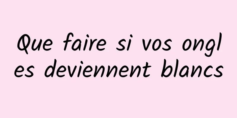 Que faire si vos ongles deviennent blancs