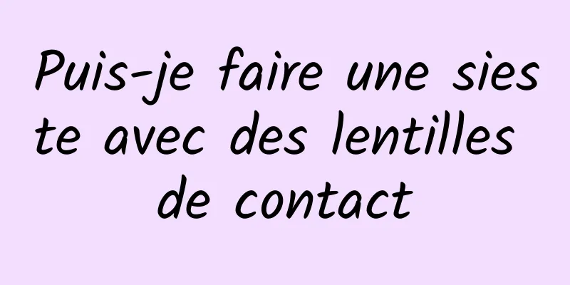 Puis-je faire une sieste avec des lentilles de contact
