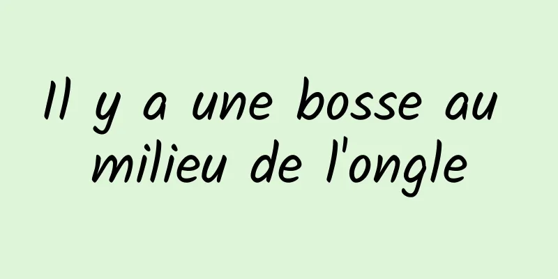 Il y a une bosse au milieu de l'ongle