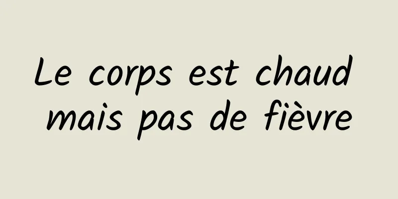 Le corps est chaud mais pas de fièvre