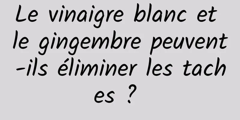 Le vinaigre blanc et le gingembre peuvent-ils éliminer les taches ? 