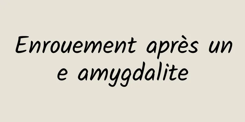 Enrouement après une amygdalite