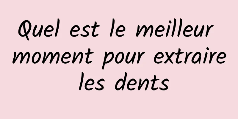 Quel est le meilleur moment pour extraire les dents