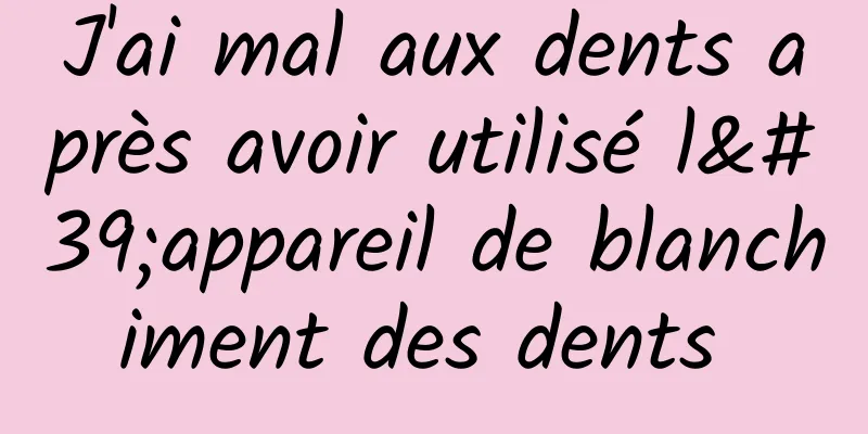 J'ai mal aux dents après avoir utilisé l'appareil de blanchiment des dents 