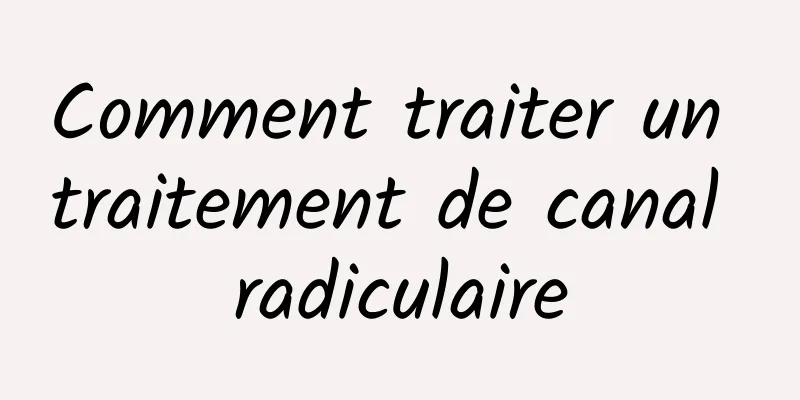 Comment traiter un traitement de canal radiculaire