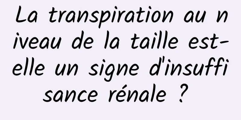 La transpiration au niveau de la taille est-elle un signe d'insuffisance rénale ? 