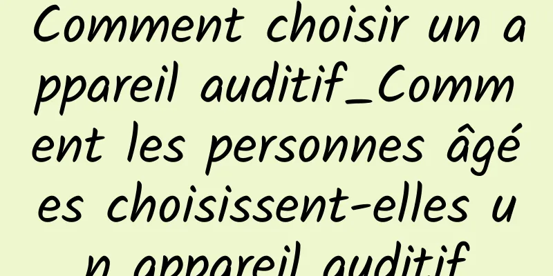 Comment choisir un appareil auditif_Comment les personnes âgées choisissent-elles un appareil auditif