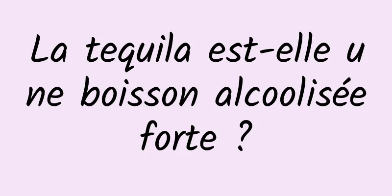 La tequila est-elle une boisson alcoolisée forte ? 
