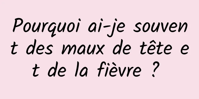 Pourquoi ai-je souvent des maux de tête et de la fièvre ? 