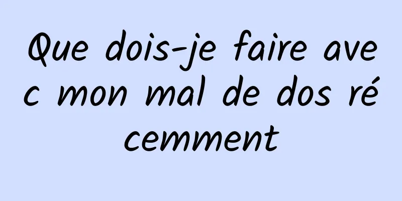Que dois-je faire avec mon mal de dos récemment
