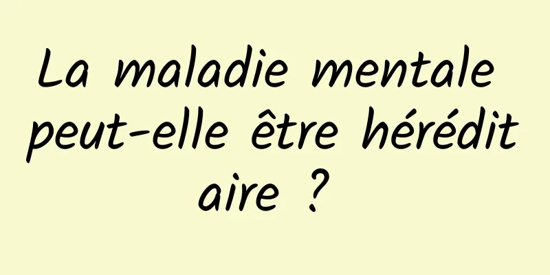 La maladie mentale peut-elle être héréditaire ? 
