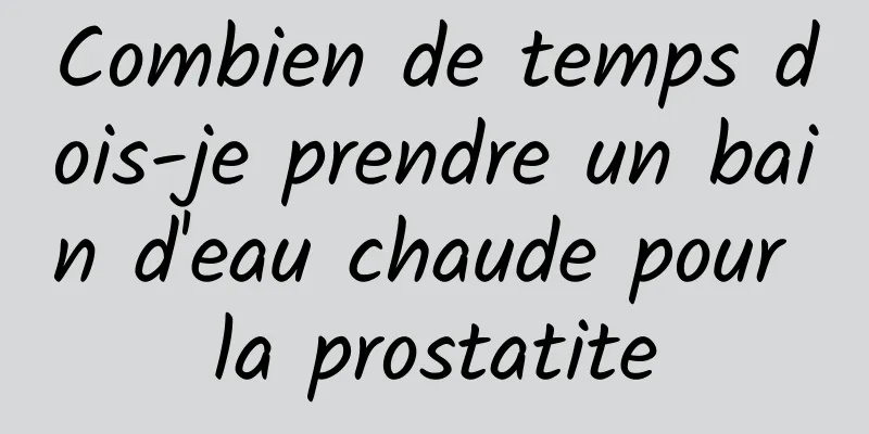 Combien de temps dois-je prendre un bain d'eau chaude pour la prostatite