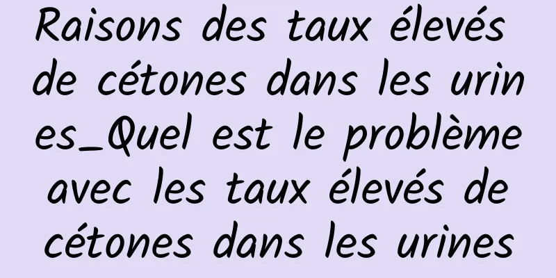 Raisons des taux élevés de cétones dans les urines_Quel est le problème avec les taux élevés de cétones dans les urines
