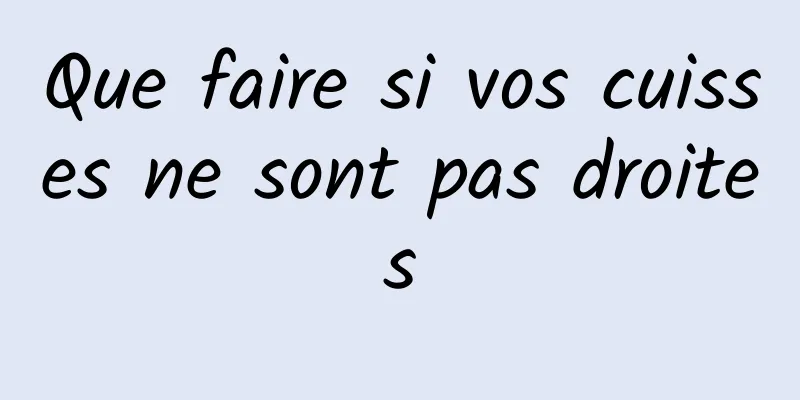 Que faire si vos cuisses ne sont pas droites