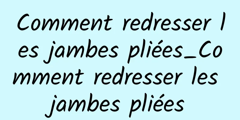 Comment redresser les jambes pliées_Comment redresser les jambes pliées
