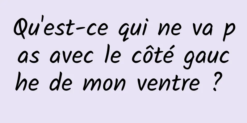 Qu'est-ce qui ne va pas avec le côté gauche de mon ventre ? 