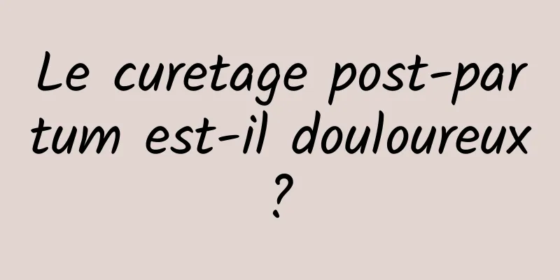 Le curetage post-partum est-il douloureux ? 
