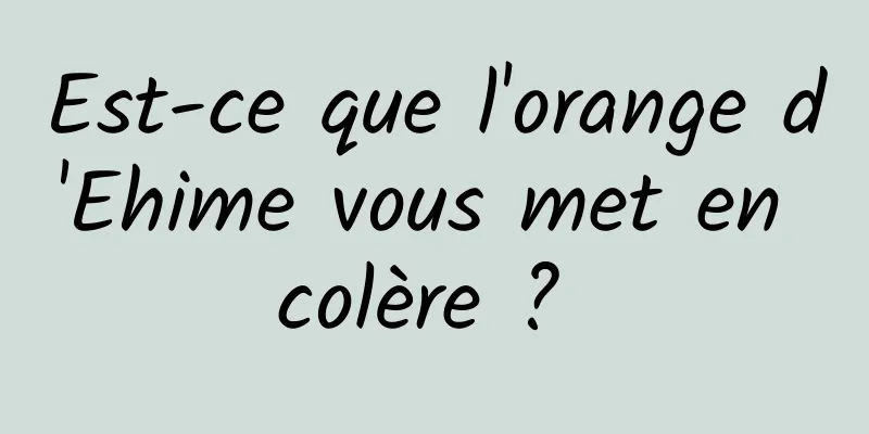 Est-ce que l'orange d'Ehime vous met en colère ? 