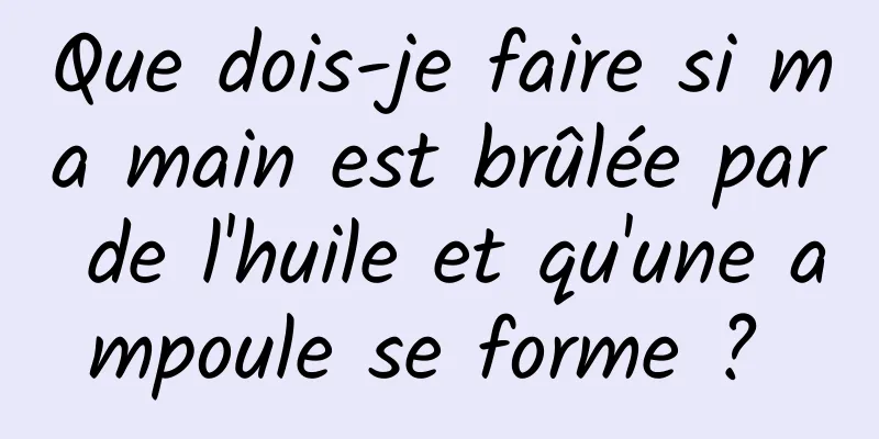 Que dois-je faire si ma main est brûlée par de l'huile et qu'une ampoule se forme ? 