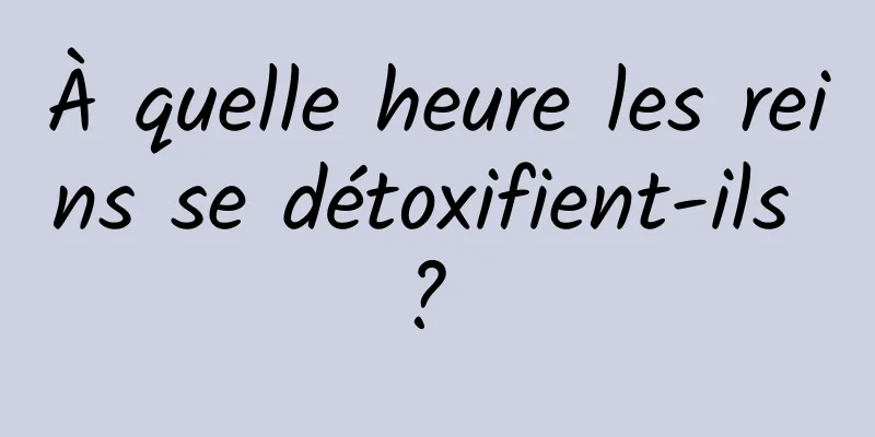 À quelle heure les reins se détoxifient-ils ? 