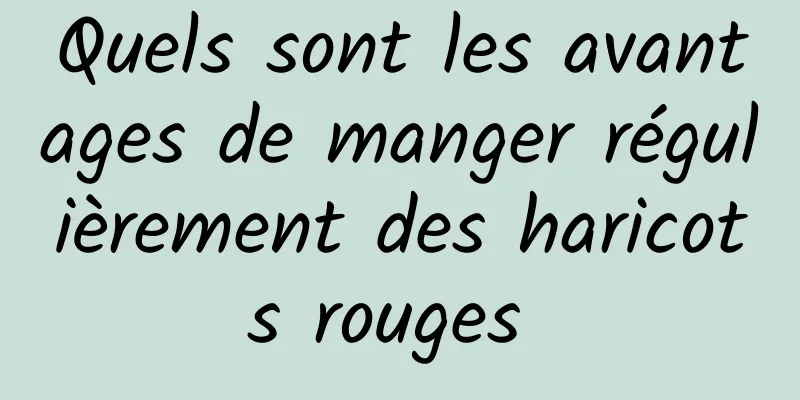 Quels sont les avantages de manger régulièrement des haricots rouges 