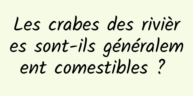 Les crabes des rivières sont-ils généralement comestibles ? 