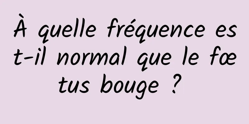 À quelle fréquence est-il normal que le fœtus bouge ? 