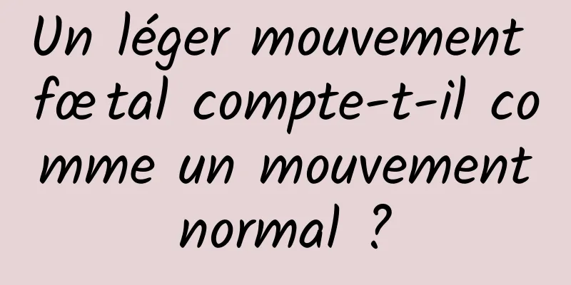 Un léger mouvement fœtal compte-t-il comme un mouvement normal ? 