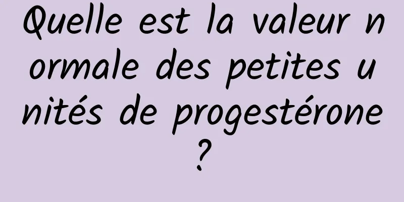 Quelle est la valeur normale des petites unités de progestérone ? 
