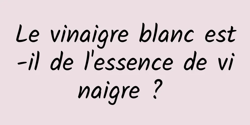 Le vinaigre blanc est-il de l'essence de vinaigre ? 