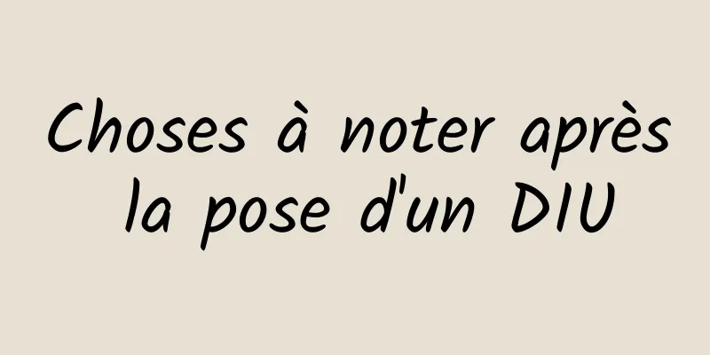 Choses à noter après la pose d'un DIU