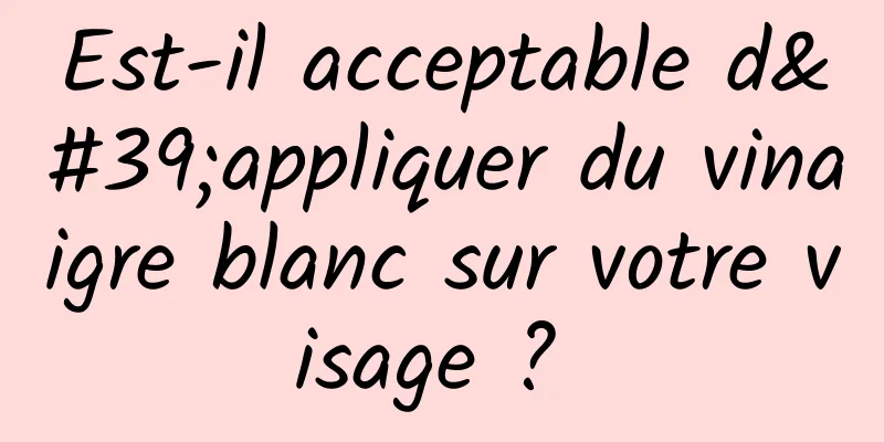 Est-il acceptable d'appliquer du vinaigre blanc sur votre visage ? 