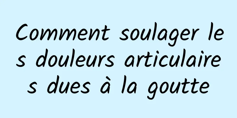 Comment soulager les douleurs articulaires dues à la goutte