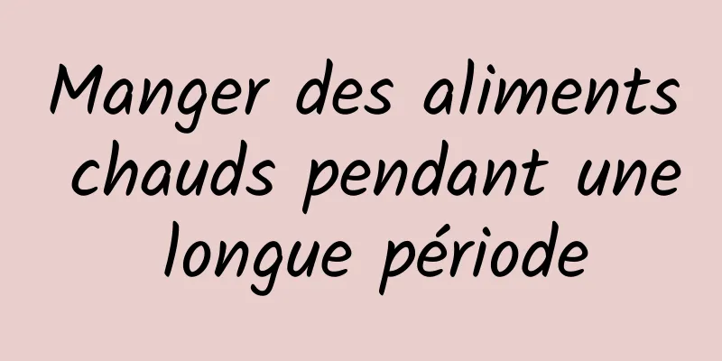 Manger des aliments chauds pendant une longue période