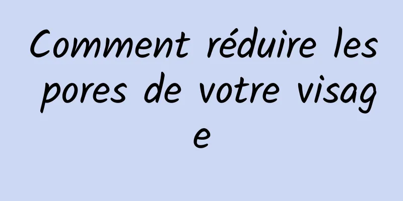 Comment réduire les pores de votre visage