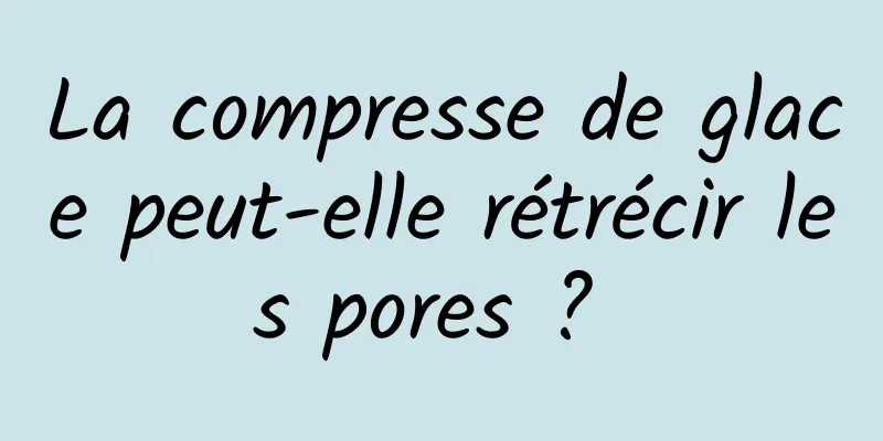 La compresse de glace peut-elle rétrécir les pores ? 