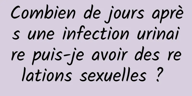 Combien de jours après une infection urinaire puis-je avoir des relations sexuelles ? 