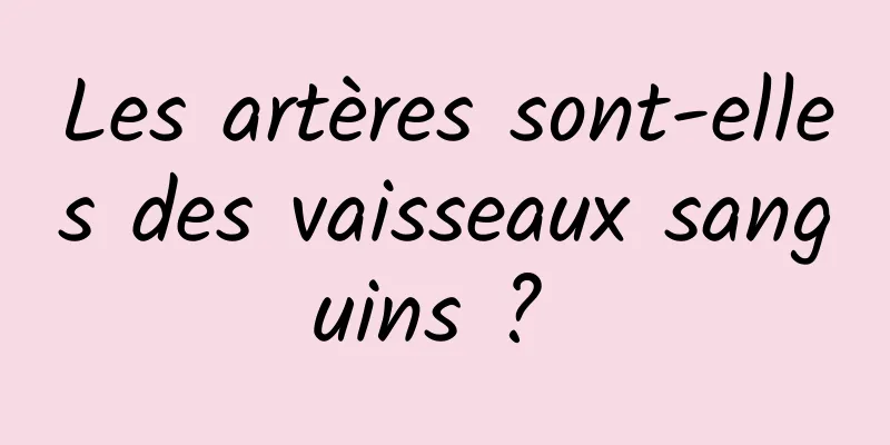 Les artères sont-elles des vaisseaux sanguins ? 