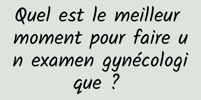 Quel est le meilleur moment pour faire un examen gynécologique ? 