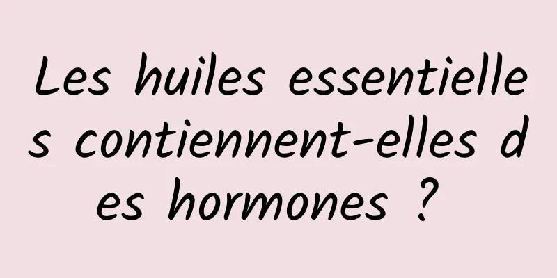 Les huiles essentielles contiennent-elles des hormones ? 