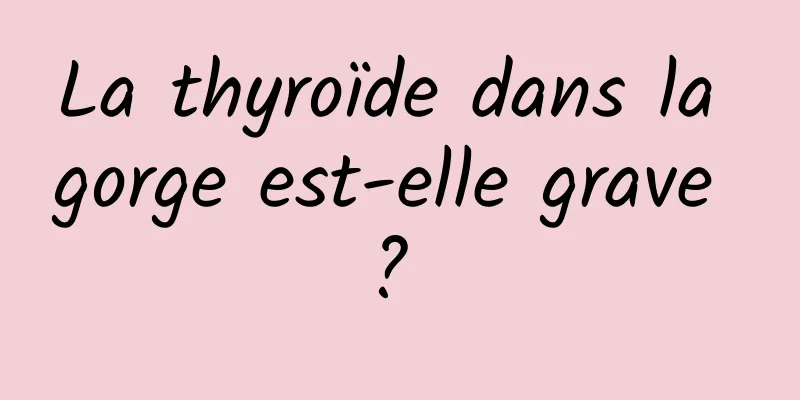 La thyroïde dans la gorge est-elle grave ? 