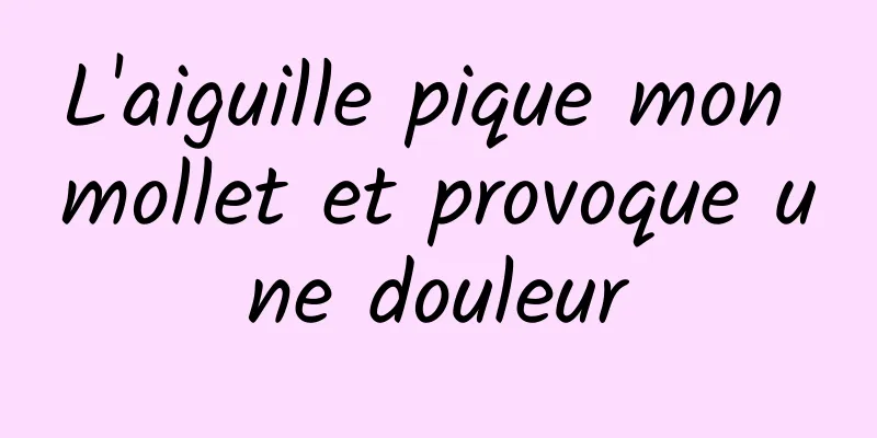 L'aiguille pique mon mollet et provoque une douleur